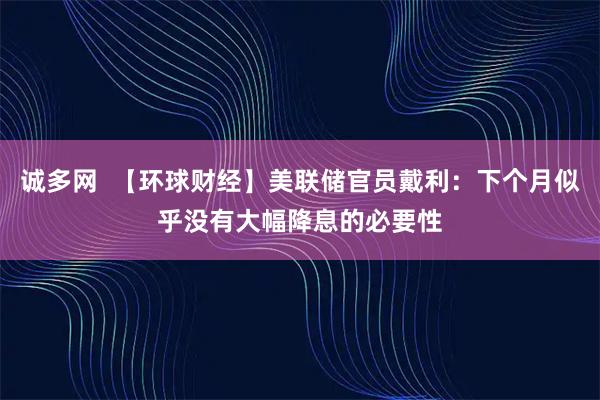 诚多网  【环球财经】美联储官员戴利：下个月似乎没有大幅降息的必要性