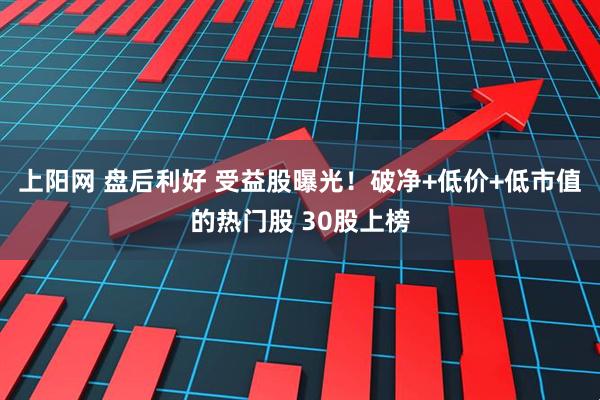 上阳网 盘后利好 受益股曝光！破净+低价+低市值的热门股 30股上榜