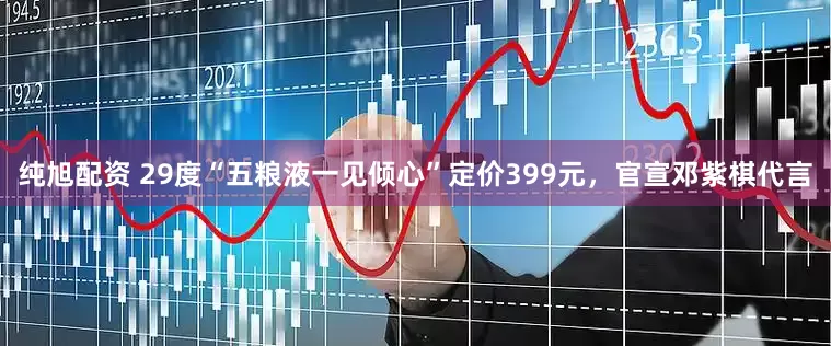 纯旭配资 29度“五粮液一见倾心”定价399元，官宣邓紫棋代言