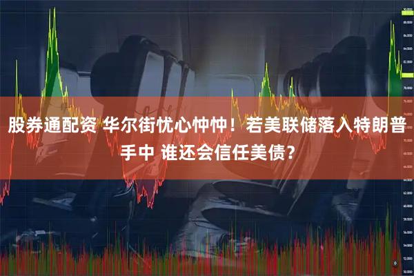 股券通配资 华尔街忧心忡忡！若美联储落入特朗普手中 谁还会信任美债？