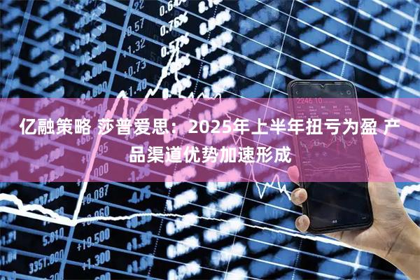 亿融策略 莎普爱思：2025年上半年扭亏为盈 产品渠道优势加速形成
