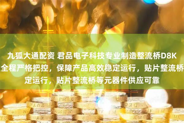 九狐大通配资 君品电子科技专业制造整流桥D8K与D4K，技术团队全程严格把控，保障产品高效稳定运行，贴片整流桥等元器件供应可靠