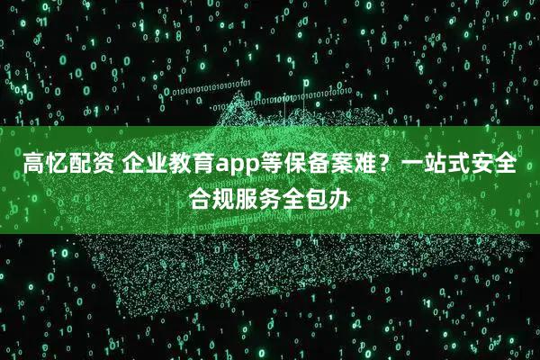 高忆配资 企业教育app等保备案难？一站式安全合规服务全包办
