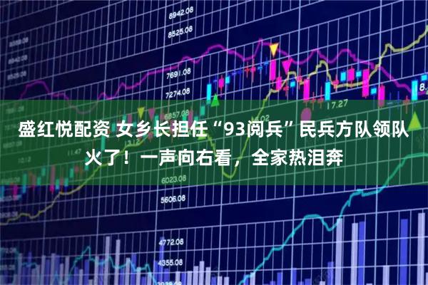 盛红悦配资 女乡长担任“93阅兵”民兵方队领队火了！一声向右看，全家热泪奔