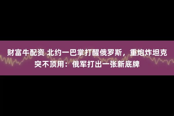 财富牛配资 北约一巴掌打醒俄罗斯，重炮炸坦克突不顶用：俄军打出一张新底牌