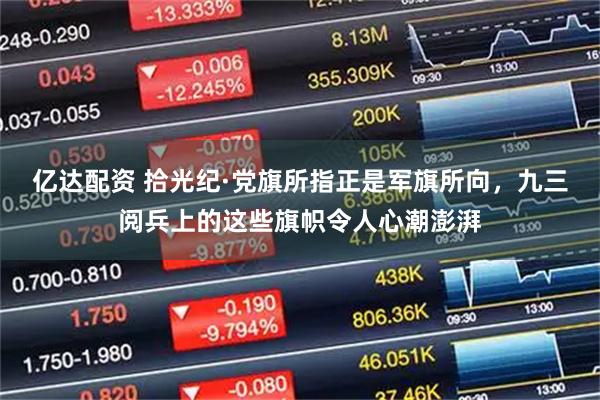 亿达配资 拾光纪·党旗所指正是军旗所向，九三阅兵上的这些旗帜令人心潮澎湃