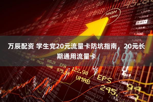 万辰配资 学生党20元流量卡防坑指南，20元长期通用流量卡