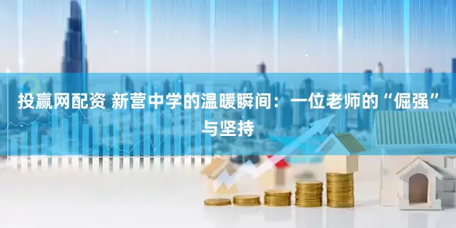 投赢网配资 新营中学的温暖瞬间：一位老师的“倔强”与坚持